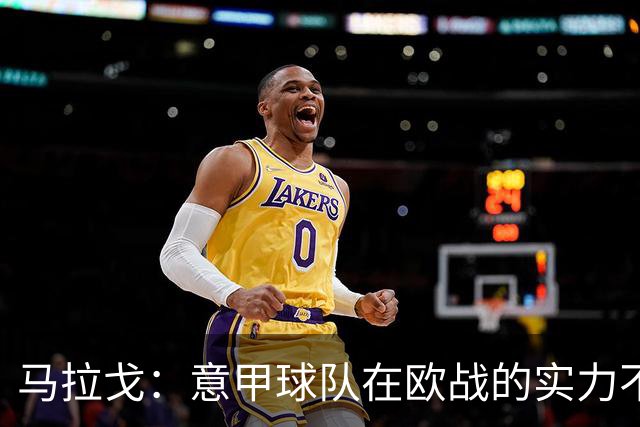 马拉戈：意甲球队在欧战的实力不止如此；意大利年轻人并不差