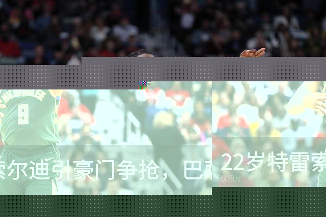 22岁特雷索尔迪引豪门争抢，巴萨拒绝致阿森纳入场