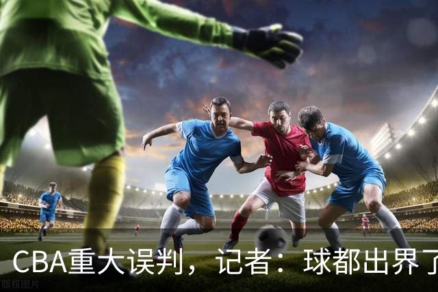 CBA重大误判，记者：球都出界了，怎么还可以继续呢？